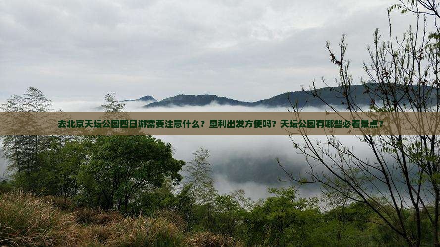 去北京天坛公园四日游需要注意什么？垦利出发方便吗？天坛公园有哪些必看景点？