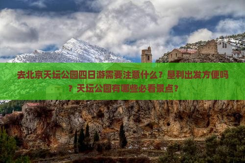 去北京天坛公园四日游需要注意什么？垦利出发方便吗？天坛公园有哪些必看景点？