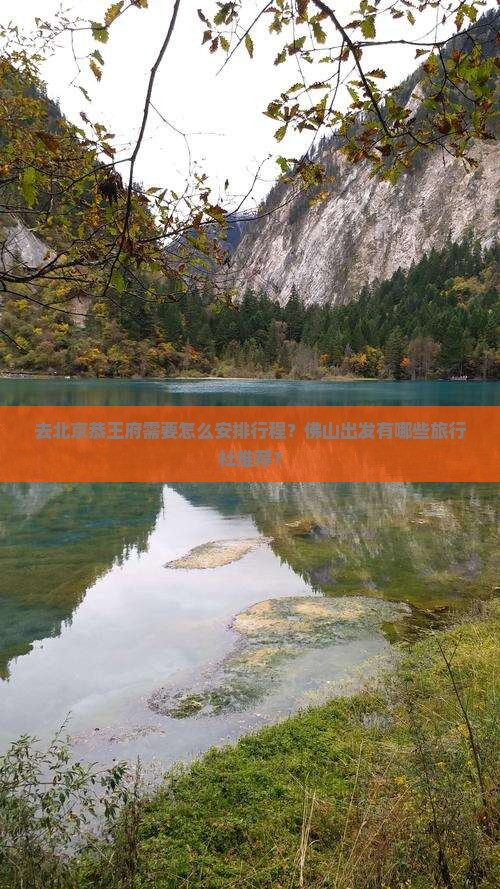 去北京恭王府需要怎么安排行程？佛山出发有哪些旅行社推荐？