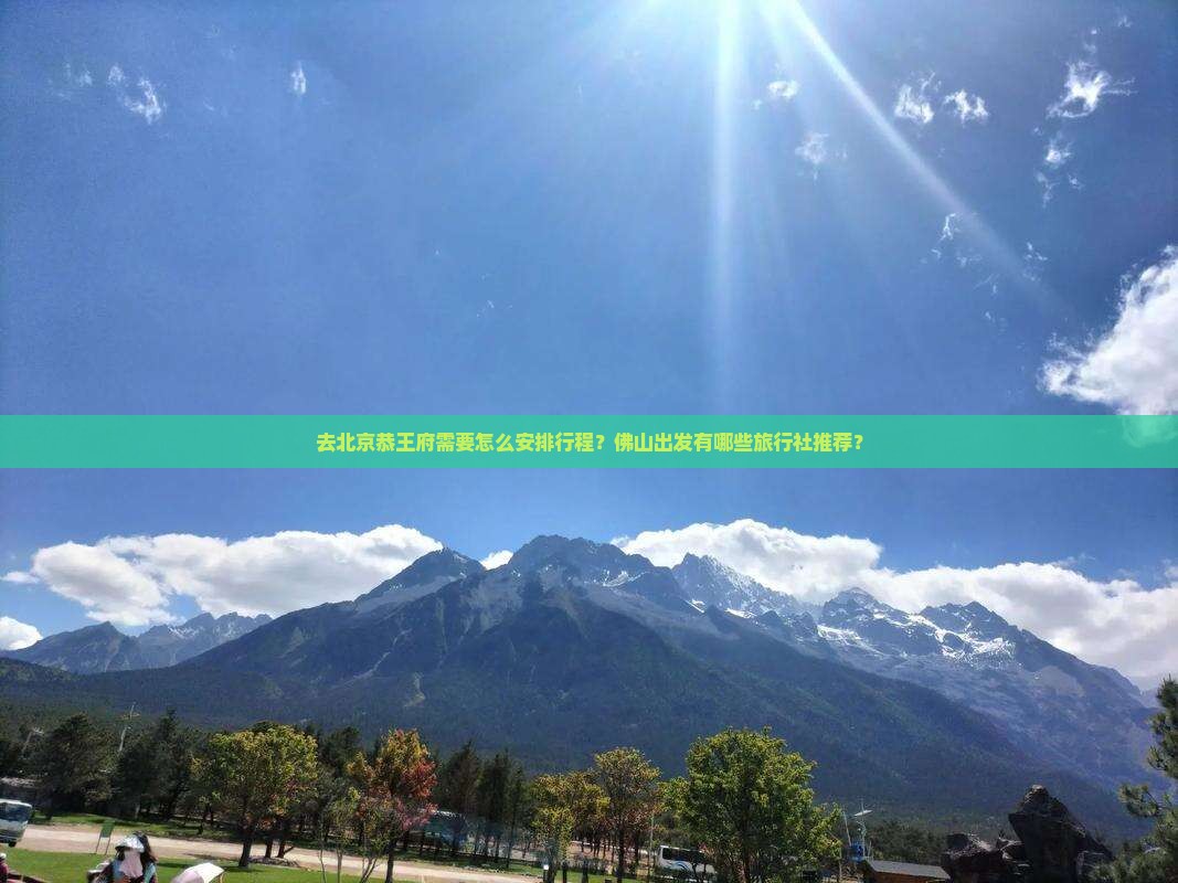 去北京恭王府需要怎么安排行程？佛山出发有哪些旅行社推荐？