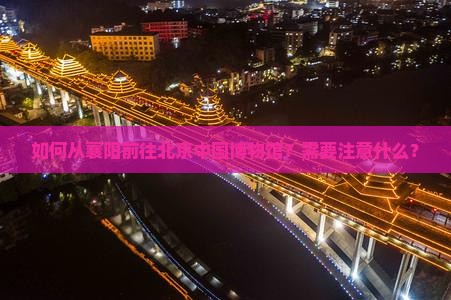如何从襄阳前往北京中国博物馆？需要注意什么？