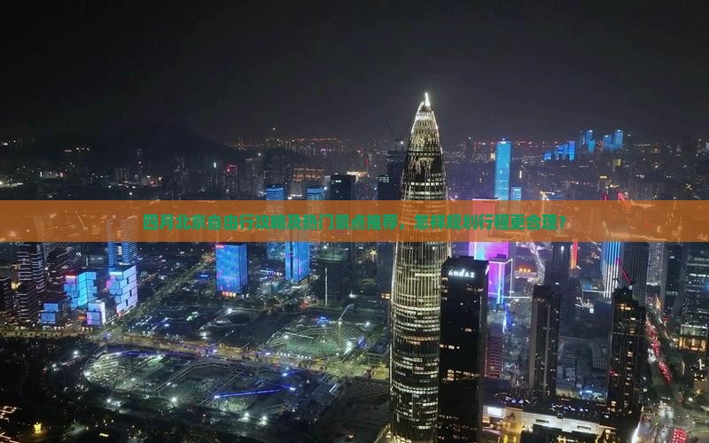 四月北京自由行攻略及热门景点推荐，怎样规划行程更合理？