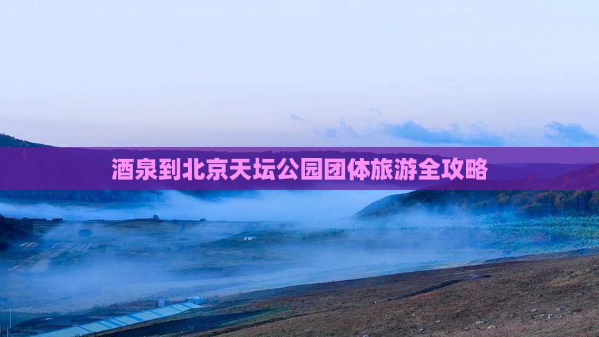 酒泉到北京天坛公园团体旅游全攻略