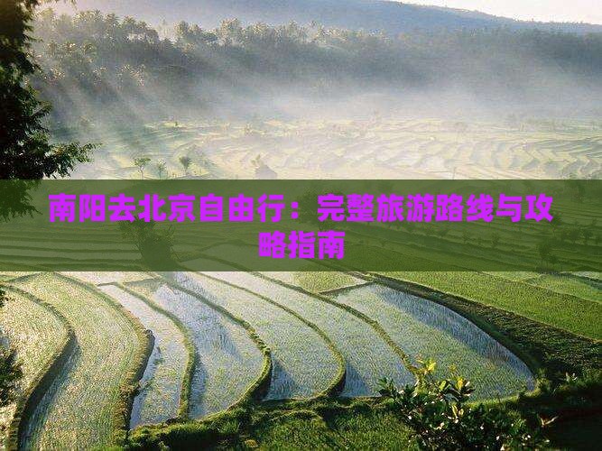 南阳去北京自由行：完整旅游路线与攻略指南