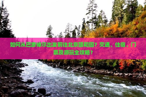 如何从巴彦倬尔出发前往北京颐和园？交通、住宿、门票及游玩全攻略？
