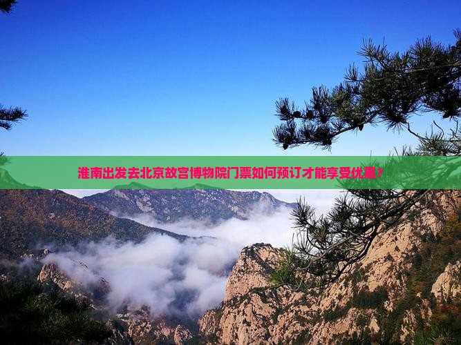 淮南出发去北京故宫博物院门票如何预订才能享受优惠？