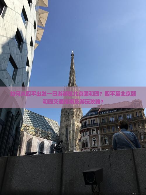 如何从四平出发一日游游览北京颐和园？四平至北京颐和园交通指南及游玩攻略？