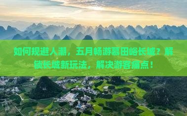 如何规避人潮，五月畅游慕田峪长城？解锁长城新玩法，解决游客痛点！