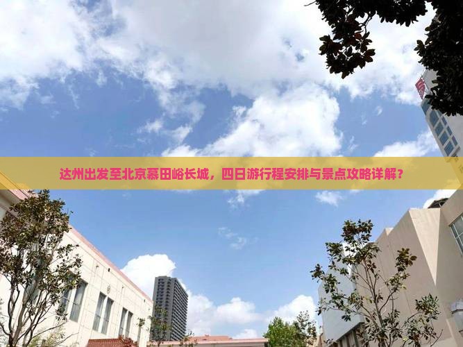 达州出发至北京慕田峪长城，四日游行程安排与景点攻略详解？