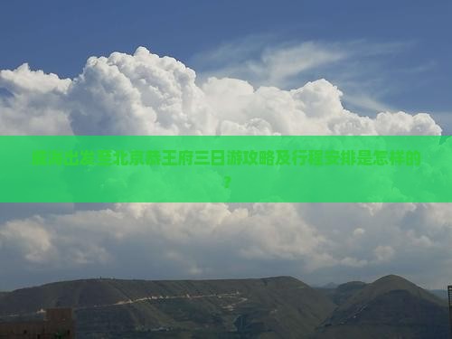威海出发至北京恭王府三日游攻略及行程安排是怎样的？