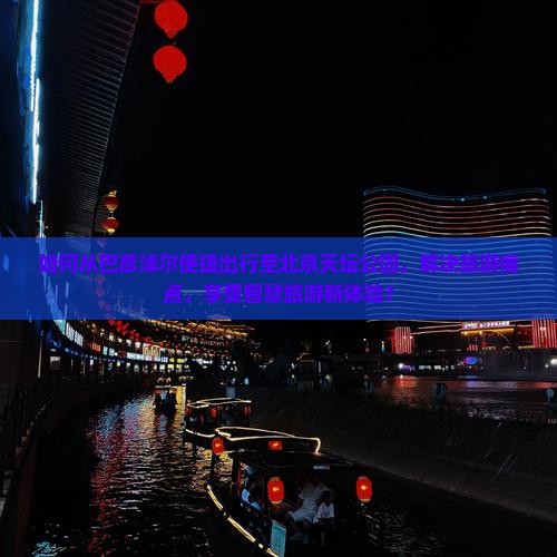 如何从巴彦淖尔便捷出行至北京天坛公园，解决旅游痛点，享受智慧旅游新体验？