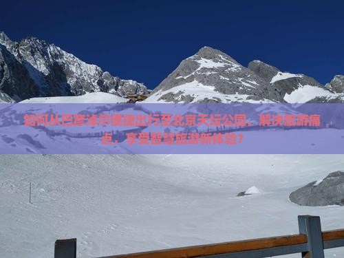 如何从巴彦淖尔便捷出行至北京天坛公园，解决旅游痛点，享受智慧旅游新体验？