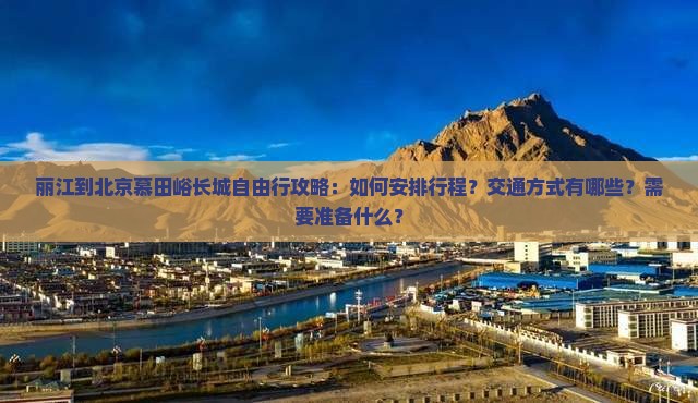 丽江到北京慕田峪长城自由行攻略：如何安排行程？交通方式有哪些？需要准备什么？