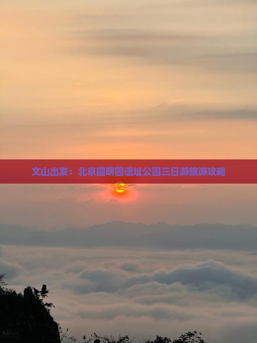 文山出发：北京圆明园遗址公园三日游旅游攻略
