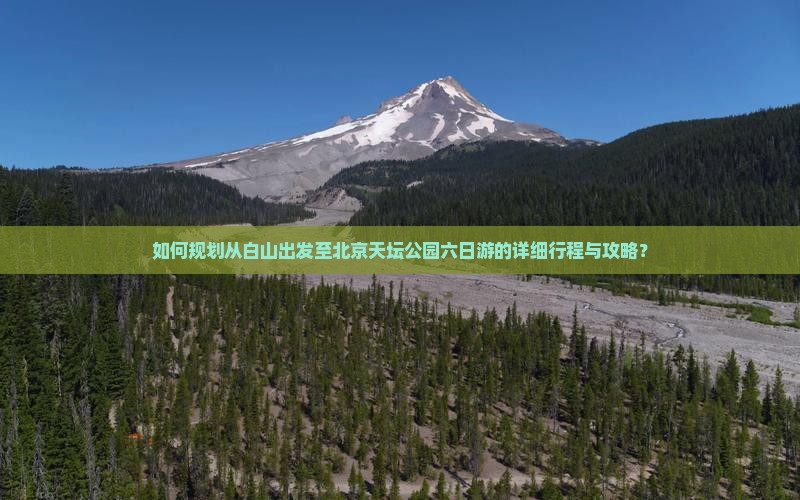 如何规划从白山出发至北京天坛公园六日游的详细行程与攻略？