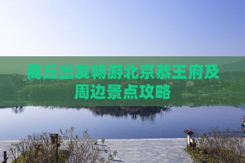 商丘出发畅游北京恭王府及周边景点攻略