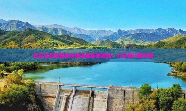 五月北京慕田峪长城深度旅游攻略：六日游行程详解
