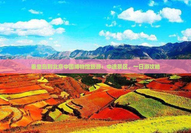 秦皇岛到北京中国博物馆旅游:中途景区、一日游攻略 秦皇岛到北京中国博物馆旅游:中途景区、一日游攻略