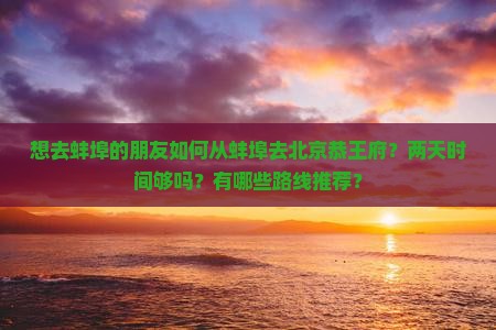 想去蚌埠的朋友如何从蚌埠去北京恭王府？两天时间够吗？有哪些路线推荐？