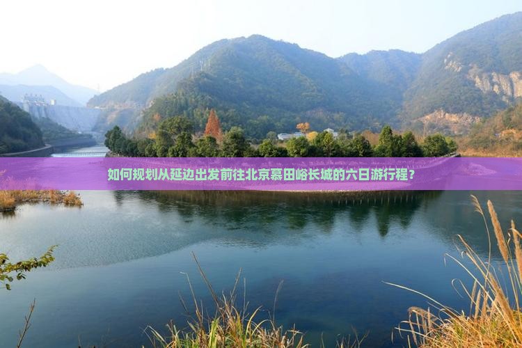 如何规划从延边出发前往北京慕田峪长城的六日游行程？