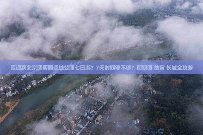 昭通到北京圆明园遗址公园七日游？7天时间够不够？圆明园+故宫+长城全攻略