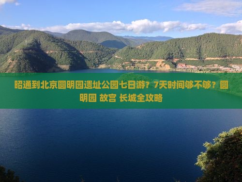 昭通到北京圆明园遗址公园七日游？7天时间够不够？圆明园+故宫+长城全攻略