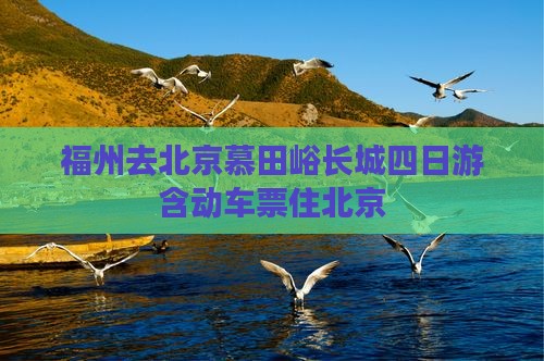 福州去北京慕田峪长城四日游含动车票住北京
