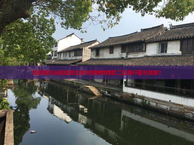 如何规划从延边到北京中国博物馆的二日游行程与攻略？