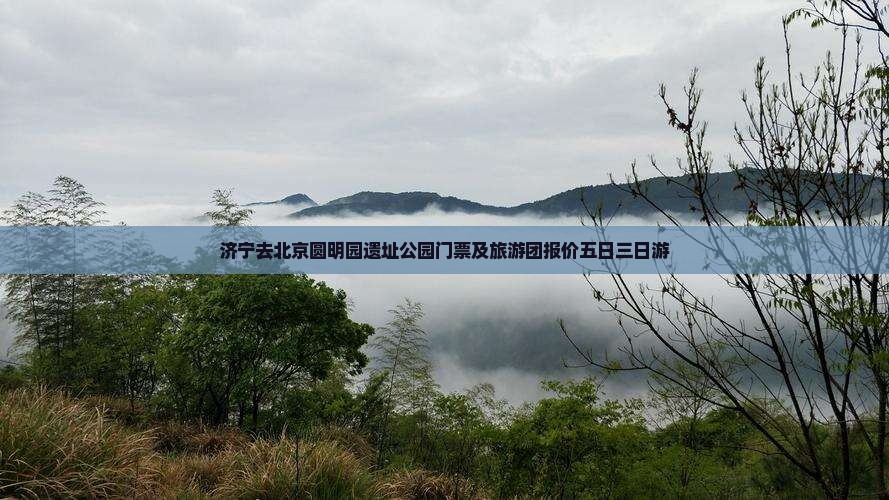 济宁去北京圆明园遗址公园门票及旅游团报价五日三日游