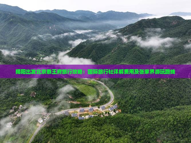 揭阳出发北京恭王府旅行攻略：国际旅行社详解费用及张家界游玩路线
