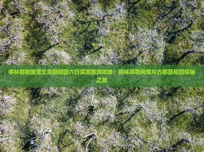 锡林郭勒盟至北京颐和园六日深度旅游攻略：锡林郭勒风情与古都颐和园探秘之旅