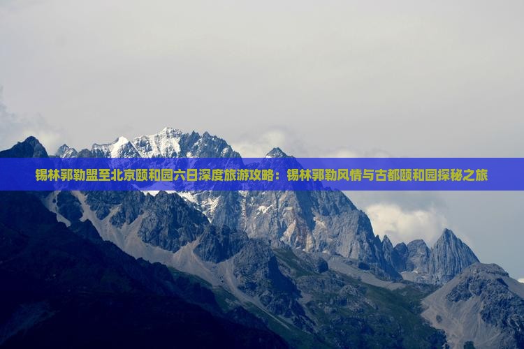 锡林郭勒盟至北京颐和园六日深度旅游攻略：锡林郭勒风情与古都颐和园探秘之旅