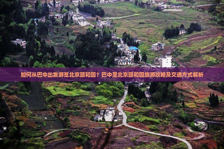 如何从巴中出发游览北京颐和园？巴中至北京颐和园旅游攻略及交通方式解析