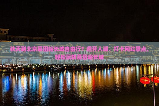 秋天到北京慕田峪长城自由行？避开人潮、打卡网红景点，轻松玩转慕田峪长城