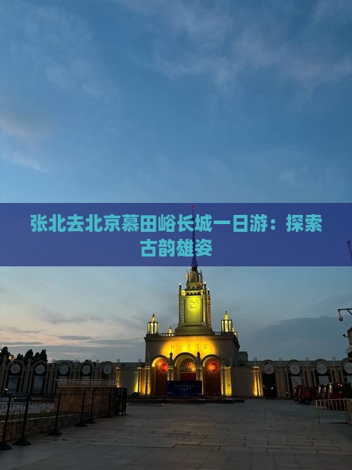张北去北京慕田峪长城一日游：探索古韵雄姿