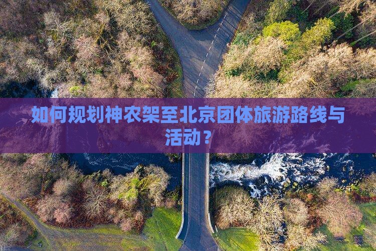 如何规划神农架至北京团体旅游路线与活动？