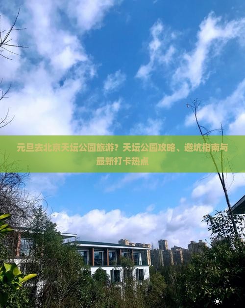 元旦去北京天坛公园旅游？天坛公园攻略、避坑指南与最新打卡热点
