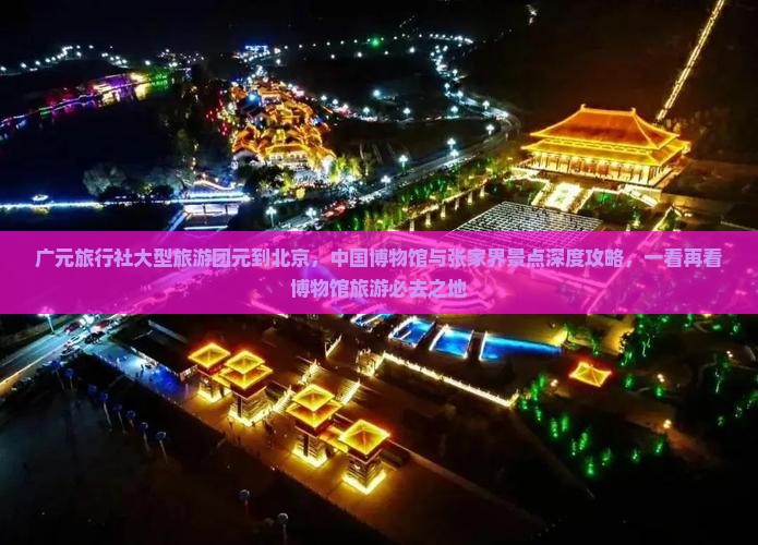 广元旅行社大型旅游团元到北京，中国博物馆与张家界景点深度攻略，一看再看博物馆旅游必去之地