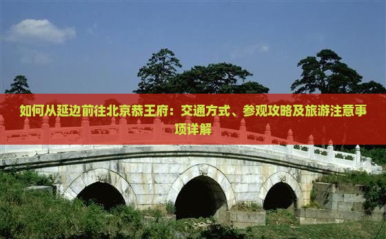 如何从延边前往北京恭王府：交通方式、参观攻略及旅游注意事项详解