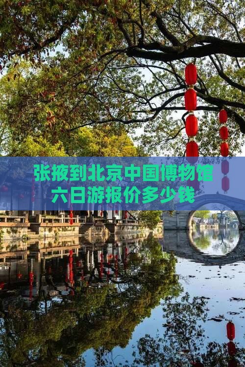 张掖到北京中国博物馆六日游报价多少钱