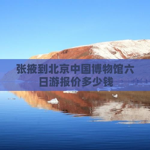 张掖到北京中国博物馆六日游报价多少钱