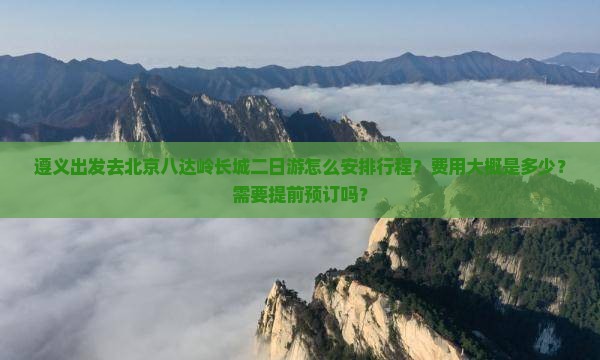 遵义出发去北京八达岭长城二日游怎么安排行程？费用大概是多少？需要提前预订吗？