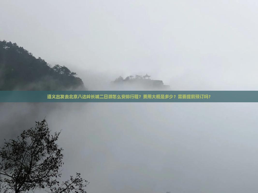 遵义出发去北京八达岭长城二日游怎么安排行程？费用大概是多少？需要提前预订吗？