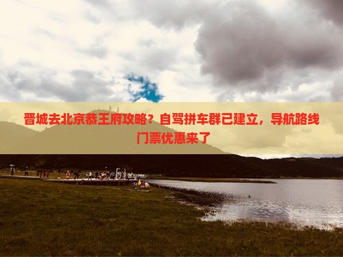晋城去北京恭王府攻略？自驾拼车群已建立，导航路线+门票优惠来了