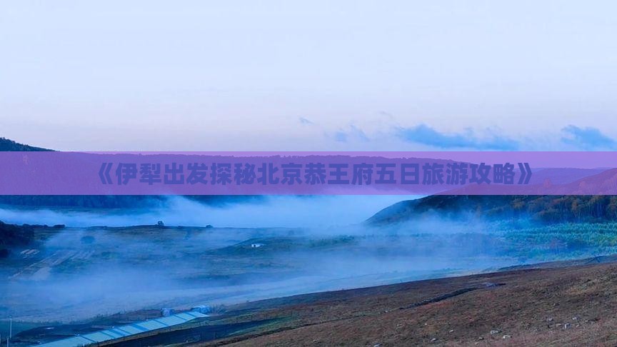 《伊犁出发探秘北京恭王府五日旅游攻略》