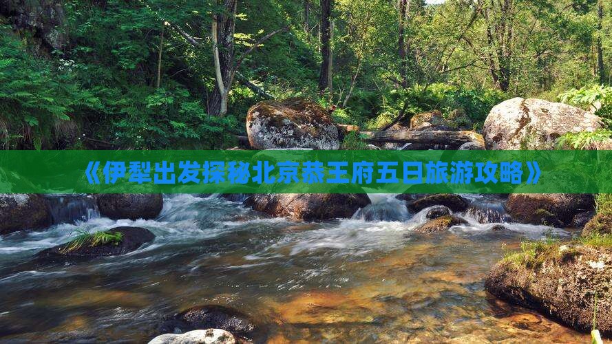 《伊犁出发探秘北京恭王府五日旅游攻略》