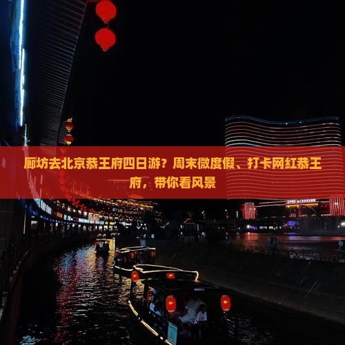 廊坊去北京恭王府四日游？周末微度假、打卡网红恭王府，带你看风景