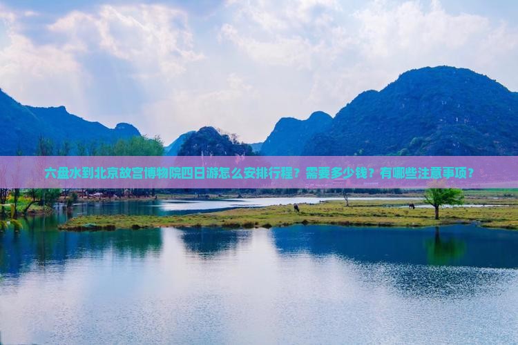 六盘水到北京故宫博物院四日游怎么安排行程？需要多少钱？有哪些注意事项？