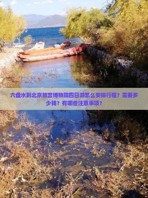 六盘水到北京故宫博物院四日游怎么安排行程？需要多少钱？有哪些注意事项？
