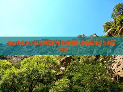唐山去北京大型旅游团价格及有哪些-唐山到北京旅游团一日游